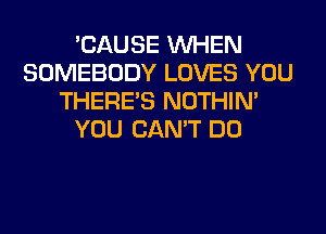 'CAUSE WHEN
SOMEBODY LOVES YOU
THERE'S NOTHIN'
YOU CAN'T DO