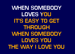 WHEN SOMEBODY
LOVES YOU
IT'S EASY TO GET
THROUGH
WHEN SOMEBODY
LOVES YOU
THE WAY I LOVE YOU