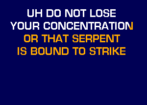 UH DO NOT LOSE
YOUR CONCENTRATION
OR THAT SERPENT
IS BOUND T0 STRIKE