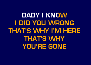 BABY I KNOW
I DID YOU WRONG
THAT'S WHY I'M HERE
THAT'S WHY
YOU'RE GONE