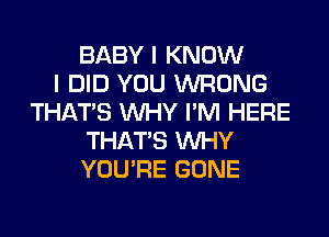 BABY I KNOW
I DID YOU WRONG
THAT'S WHY I'M HERE
THAT'S WHY
YOU'RE GONE