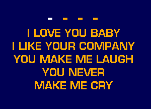 I LOVE YOU BABY
I LIKE YOUR COMPANY
YOU MAKE ME LAUGH
YOU NEVER
MAKE ME CRY