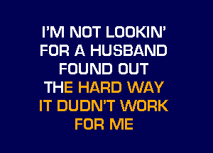 I'M NOT LOOKIN'
FOR A HUSBAND
FOUND OUT
THE HARD WAY
IT DUDN'T WORK

FOR ME I