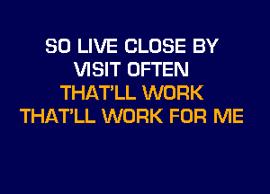 SO LIVE CLOSE BY
VISIT OFTEN
THATLL WORK
THATLL WORK FOR ME