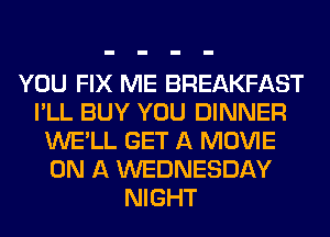 YOU FIX ME BREAKFAST
I'LL BUY YOU DINNER
WE'LL GET A MOVIE
ON A WEDNESDAY
NIGHT