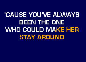 'CAUSE YOU'VE ALWAYS
BEEN THE ONE
WHO COULD MAKE HER
STAY AROUND