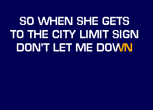 SO WHEN SHE GETS
TO THE CITY LIMIT SIGN
DON'T LET ME DOWN