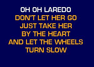 0H 0H LAREDO
DON'T LET HER GO
JUST TAKE HER
BY THE HEART
AND LET THE WHEELS
TURN SLOW