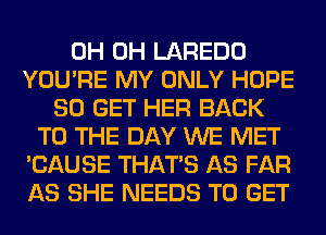 0H 0H LAREDO
YOU'RE MY ONLY HOPE
80 GET HER BACK
TO THE DAY WE MET
'CAUSE THAT'S AS FAR
AS SHE NEEDS TO GET