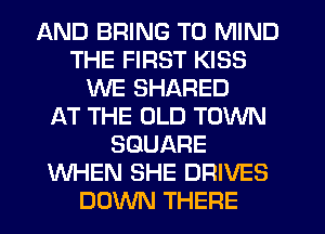 AND BRING T0 MIND
THE FIRST KISS
WE SHARED
f-XT THE OLD TOWN
SQUARE
WHEN SHE DRIVES
DOWN THERE
