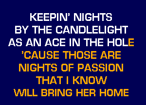 KEEPIN' NIGHTS
BY THE CANDLELIGHT
AS AN ACE IN THE HOLE
'CAUSE THOSE ARE
NIGHTS 0F PASSION

THAT I KNOW
VUILL BRING HER HOME