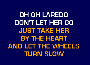0H 0H LAREDO
DON'T LET HER GO
JUST TAKE HER
BY THE HEART
AND LET THE WHEELS
TURN SLOW
