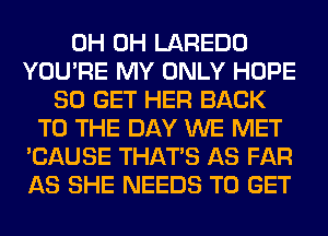 0H 0H LAREDO
YOU'RE MY ONLY HOPE
80 GET HER BACK
TO THE DAY WE MET
'CAUSE THAT'S AS FAR
AS SHE NEEDS TO GET