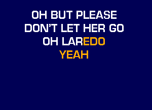 0H BUT PLEASE
DON'T LET HER GO
0H LAREDO
YEAH