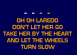 0H 0H LAREDO
DON'T LET HER GO
TAKE HER BY THE HEART
AND LET THE WHEELS
TURN SLOW