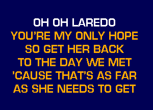 0H 0H LAREDO
YOU'RE MY ONLY HOPE
80 GET HER BACK
TO THE DAY WE MET
'CAUSE THAT'S AS FAR
AS SHE NEEDS TO GET