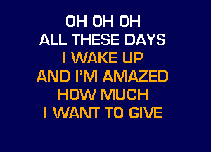 0H 0H 0H
ALL THESE DAYS
l WAKE UP

AND I'M AMAZED
HOW MUCH
I WANT TO GIVE