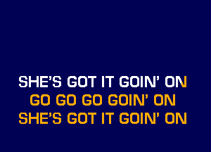 SHE'S GOT IT GUIM ON
GO GO GO GUIN' 0N
SHES GOT IT GOIN' 0N