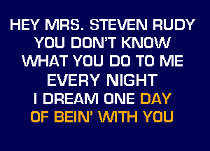 HEY MRS. STEVEN RUDY
YOU DON'T KNOW
WHAT YOU DO TO ME

EVERY NIGHT
I DREAM ONE DAY
OF BEIN' WITH YOU