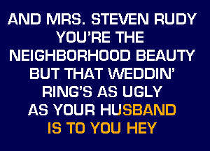 AND MRS. STEVEN RUDY
YOU'RE THE
NEIGHBORHOOD BEAUTY
BUT THAT WEDDIM
RING'S AS UGLY
AS YOUR HUSBAND
IS TO YOU HEY