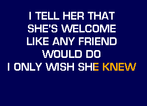 I TELL HER THAT
SHE'S WELCOME
LIKE ANY FRIEND
WOULD DO
I ONLY WISH SHE KNEW