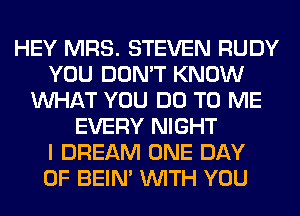 HEY MRS. STEVEN RUDY
YOU DON'T KNOW
WHAT YOU DO TO ME
EVERY NIGHT
I DREAM ONE DAY
OF BEIN' WITH YOU
