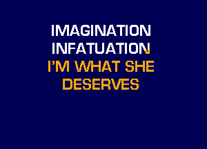 IMAGINATION
INFATUATION
I'M WHAT SHE

DESERVES