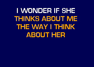 I WONDER IF SHE
THINKS ABOUT ME
THE WAY I THINK
ABOUT HER