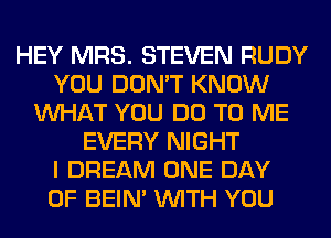 HEY MRS. STEVEN RUDY
YOU DON'T KNOW
WHAT YOU DO TO ME
EVERY NIGHT
I DREAM ONE DAY
OF BEIN' WITH YOU