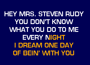 HEY MRS. STEVEN RUDY
YOU DON'T KNOW
WHAT YOU DO TO ME
EVERY NIGHT
I DREAM ONE DAY
OF BEIN' WITH YOU