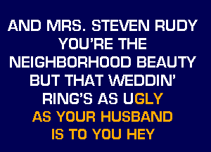 AND MRS. STEVEN RUDY
YOU'RE THE
NEIGHBORHOOD BEAUTY
BUT THAT WEDDIM

RING'S AS UGLY
AS YOUR HUSBAND
IS TO YOU HEY