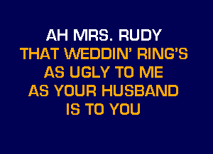 AH MRS. RUDY
THAT WEDDIM RING'S
AS UGLY TO ME
AS YOUR HUSBAND
IS TO YOU