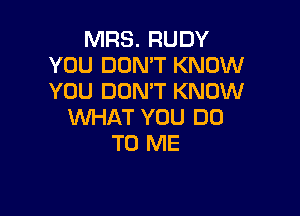 MRS. RUDY
YOU DONW KNOW
YOU DON'T KNOW

WHAT YOU DO
TO ME