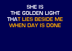 SHE IS
THE GOLDEN LIGHT
THAT LIES BESIDE ME
WHEN DAY IS DONE