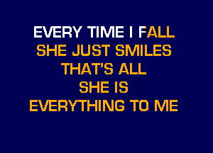 EVERY TIME I FALL
SHE JUST SMILES
THATS ALL
SHE IS
EVERYTHING TO ME