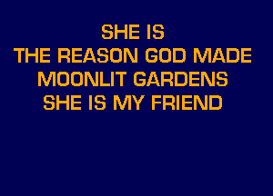 SHE IS
THE REASON GOD MADE
MOONLIT GARDENS
SHE IS MY FRIEND