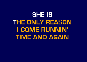 SHE IS
THE ONLY REASON
I COME RUNNIM

TIME AND AGAIN