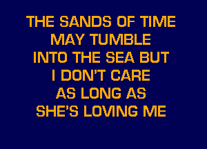THE SANDS OF TIME
MAY TUMBLE
INTO THE SEA BUT
I DOMT CARE
AS LONG AS
SHE'S LOVING ME