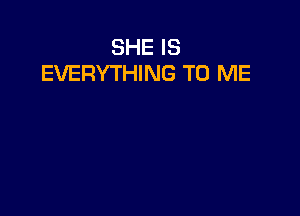 SHE IS
EVERYTHING TO ME