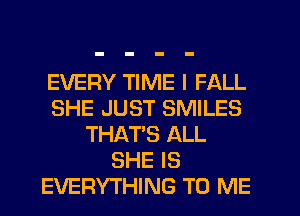 EVERY TIME I FALL
SHE JUST SMILES
THAT'S ALL
SHE IS
EVERYTHING TO ME