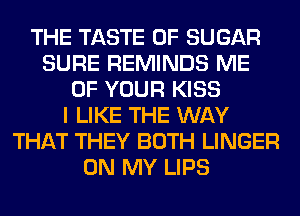 THE TASTE OF SUGAR
SURE REMINDS ME
OF YOUR KISS
I LIKE THE WAY
THAT THEY BOTH LINGER
ON MY LIPS