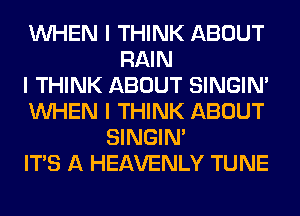 INHEN I THINK ABOUT
RAIN
I THINK ABOUT SINGINI
INHEN I THINK ABOUT
SINGINI
ITS A HEAVENLY TUNE
