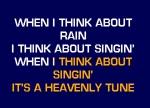 INHEN I THINK ABOUT
RAIN
I THINK ABOUT SINGINI
INHEN I THINK ABOUT
SINGINI
ITS A HEAVENLY TUNE