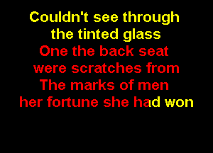 Couldn't see through
the tinted glass
One the back seat
were scratches from
The marks of men
her fortune she had won