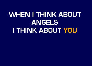 WHEN I THINK ABOUT
ANGELS
I THINK ABOUT YOU