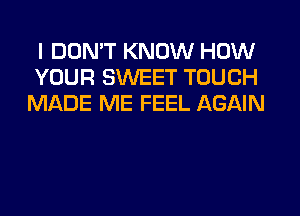 I DON'T KNOW HOW
YOUR SWEET TOUCH
MADE ME FEEL AGAIN