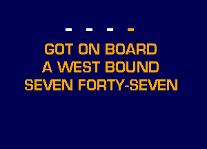 GOT ON BOARD
A WEST BOUND
SEVEN FURTY-SEVEN