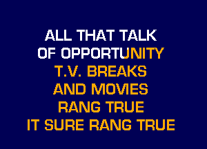 ALL THAT TALK
OF OPPORTUNITY
T.V. BREAKS
AND MOVIES
HANG TRUE
IT SURE RANG TRUE