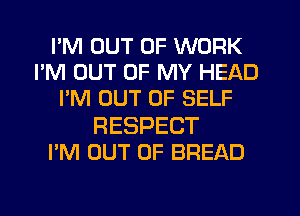 I'M OUT OF WORK
I'M OUT OF MY HEAD
I'M OUT OF SELF
RESPECT
I'M OUT OF BREAD