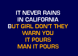 IT NEVER RAINS
IN CALIFORNIA
BUT GIRL DON'T THEY
WARN YOU
IT POURS
MAN IT POURS